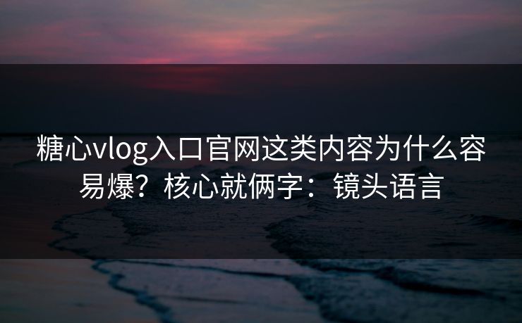 糖心vlog入口官网这类内容为什么容易爆？核心就俩字：镜头语言
