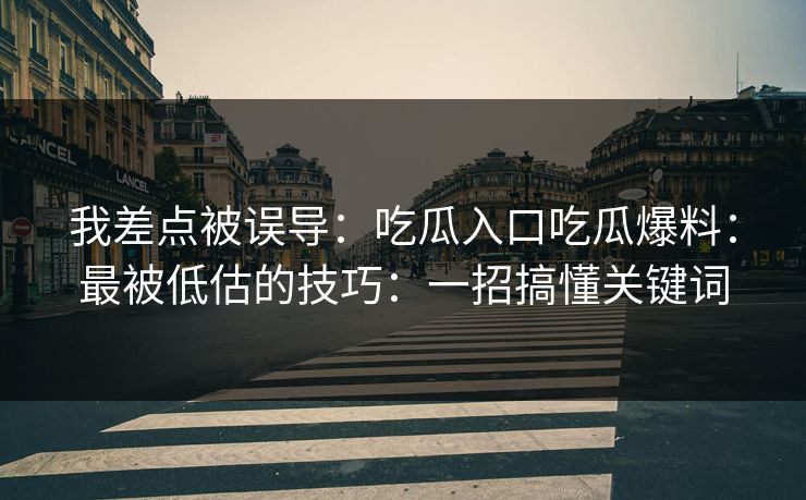 我差点被误导：吃瓜入口吃瓜爆料：最被低估的技巧：一招搞懂关键词