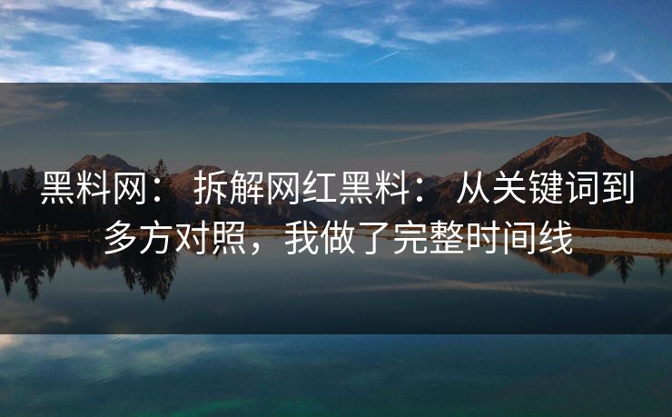 黑料网： 拆解网红黑料： 从关键词到多方对照，我做了完整时间线