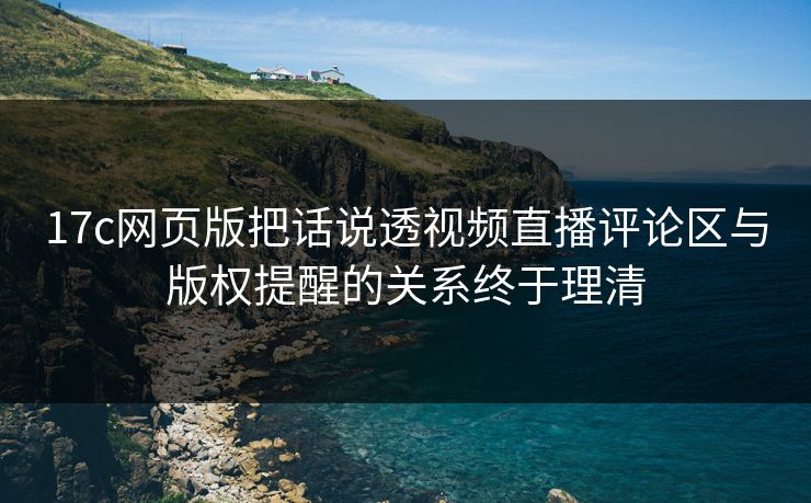 17c网页版把话说透视频直播评论区与版权提醒的关系终于理清