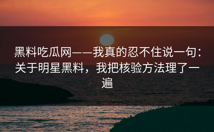 黑料吃瓜网——我真的忍不住说一句：关于明星黑料，我把核验方法理了一遍