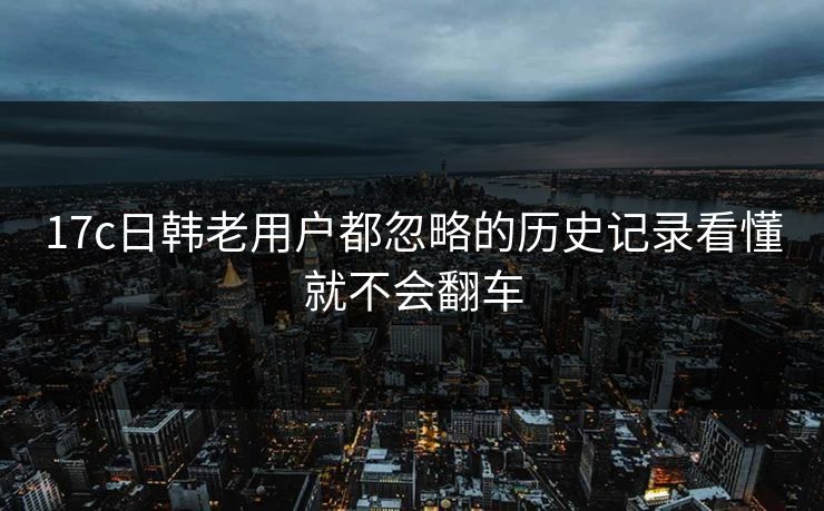 17c日韩老用户都忽略的历史记录看懂就不会翻车