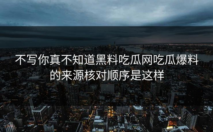 不写你真不知道黑料吃瓜网吃瓜爆料的来源核对顺序是这样