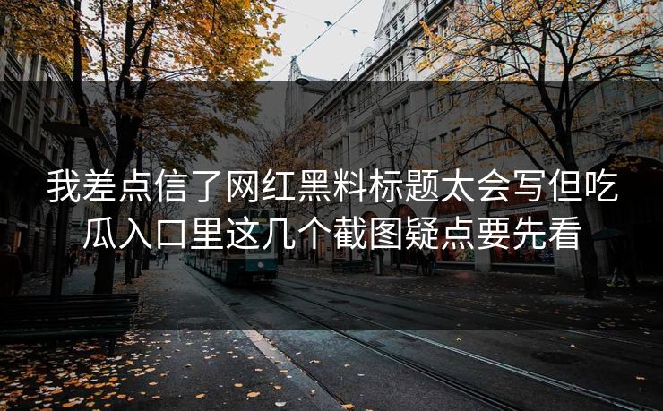 我差点信了网红黑料标题太会写但吃瓜入口里这几个截图疑点要先看